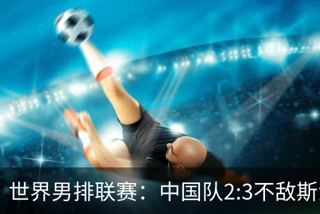 世界男排联赛：中国队2:3不敌斯洛文尼亚队