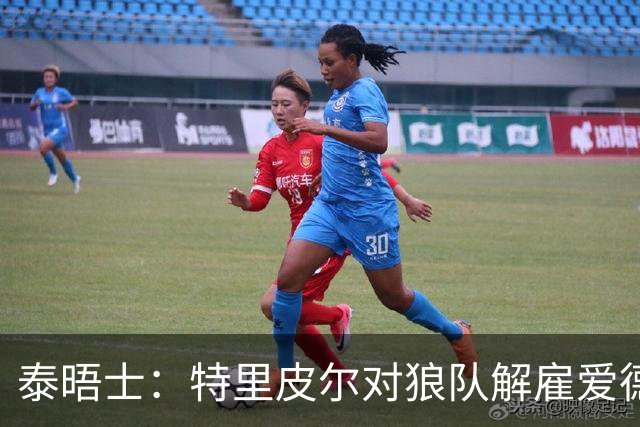 泰晤士：特里皮尔对狼队解雇爱德华兹感到愤怒，正寻求解除合同